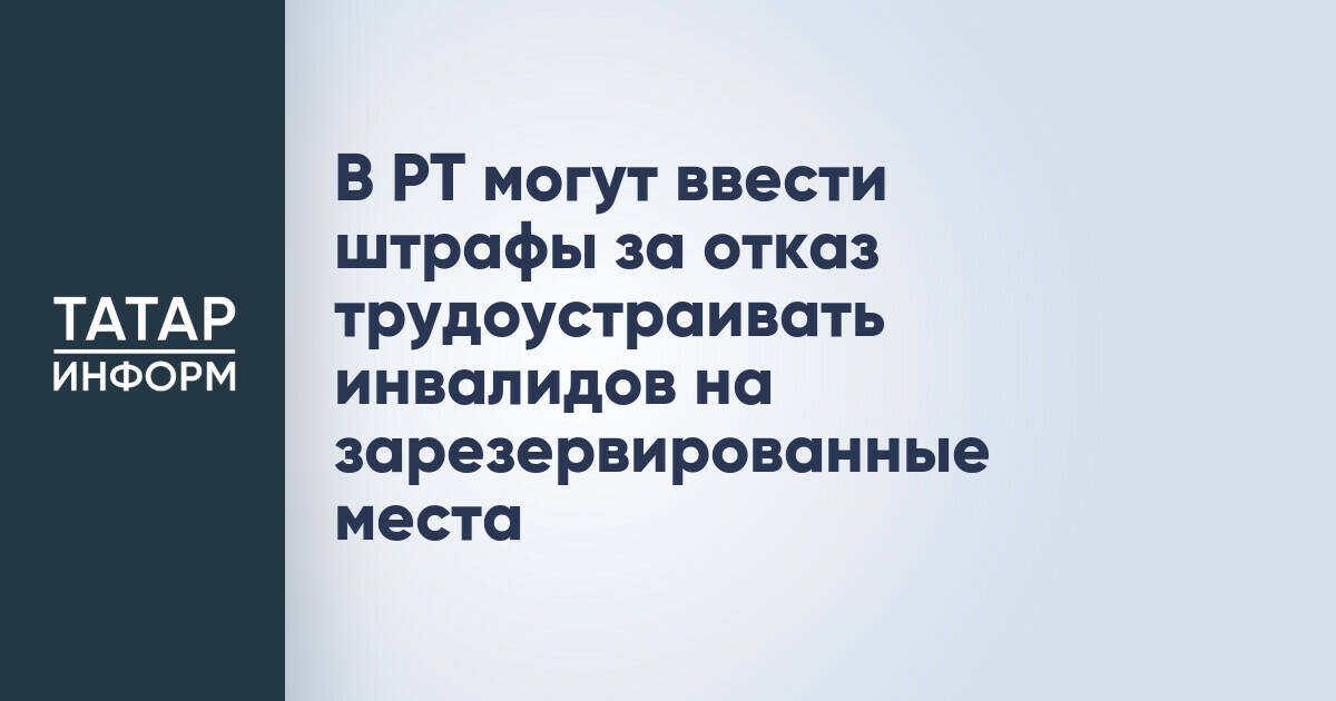В Татарстане планируют ввести штрафы за отказ в трудоустройстве инвалидов на квотируемые места