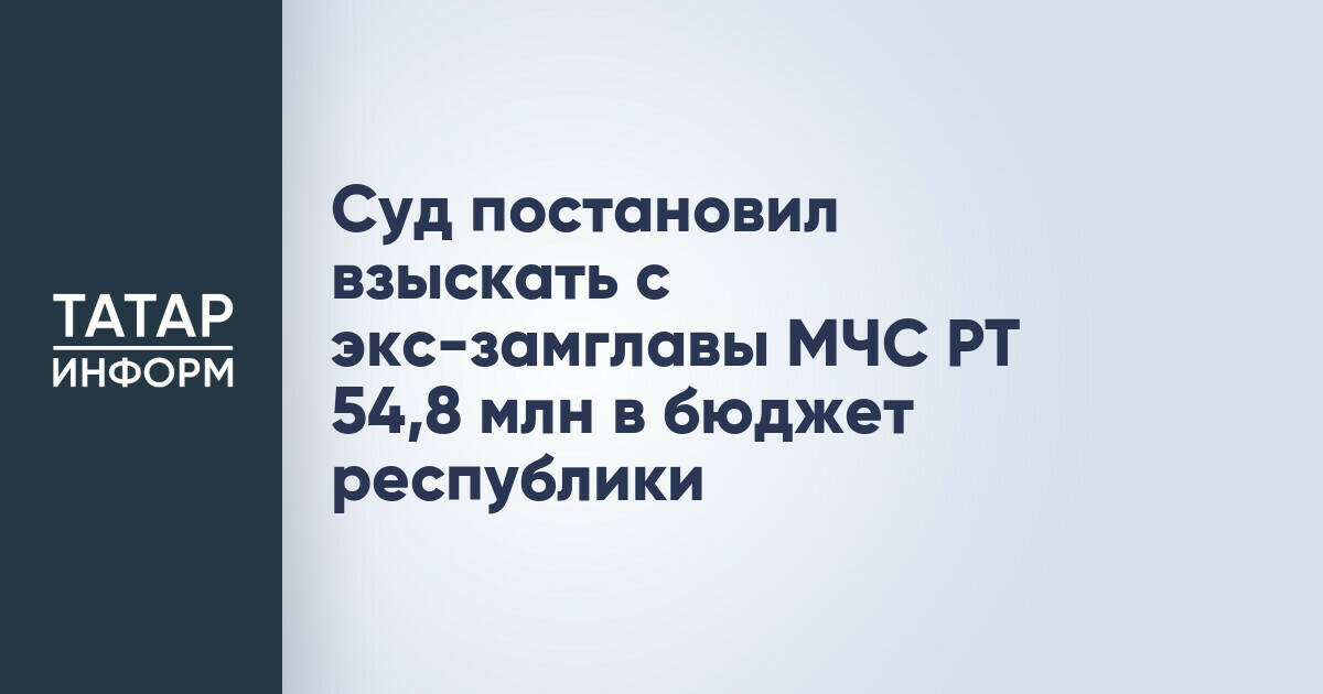 Суд обязал экс-замглавы МЧС Татарстана и сообщников возместить ущерб бюджету республики на сумму свыше 130 млн рублей