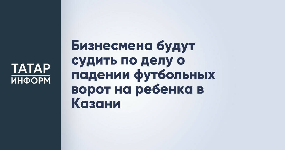 Индивидуального предпринимателя будут судить по делу о падении футбольных ворот на ребенка в Казани