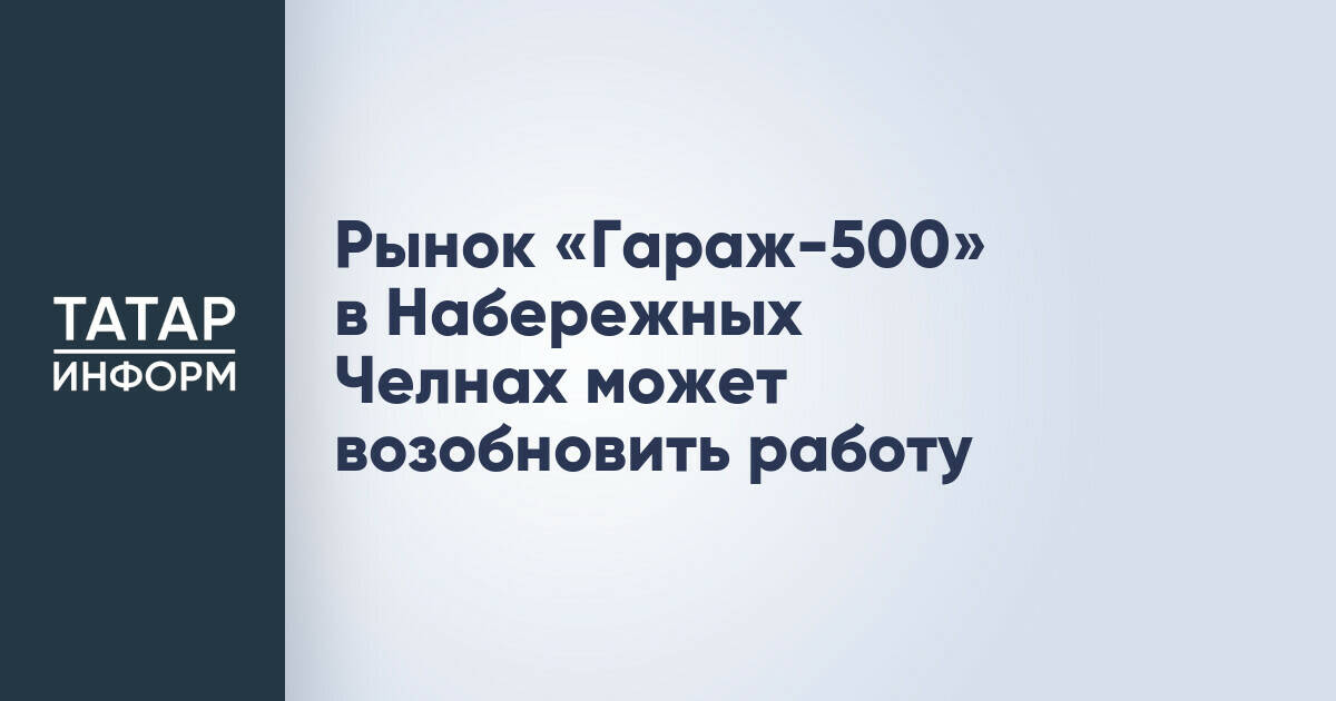 Рынок «Гараж-500» в Набережных Челнах готовится к повторному открытию