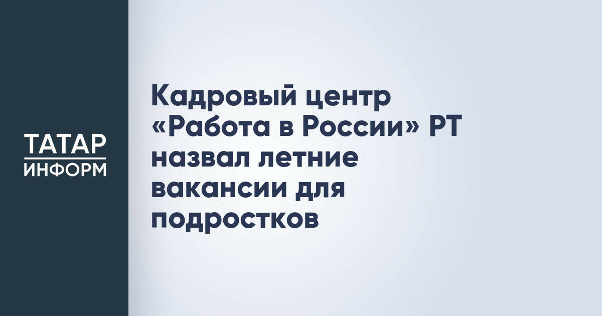 Кадровый центр Татарстана предложил вакансии для подростков на летний период
