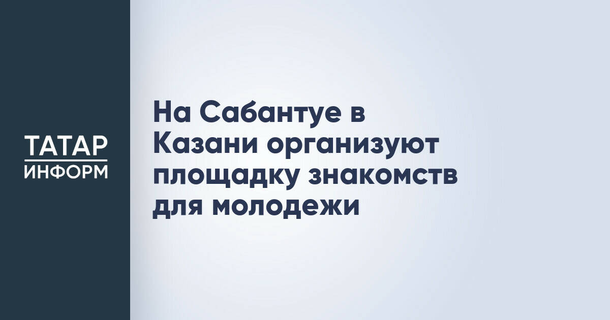 На Сабантуе в Казани откроют молодежную площадку для знакомств