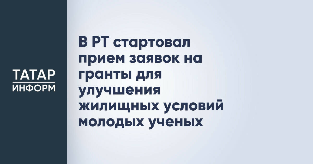 В Татарстане стартовал прием заявок на гранты для молодых ученых на улучшение жилищных условий