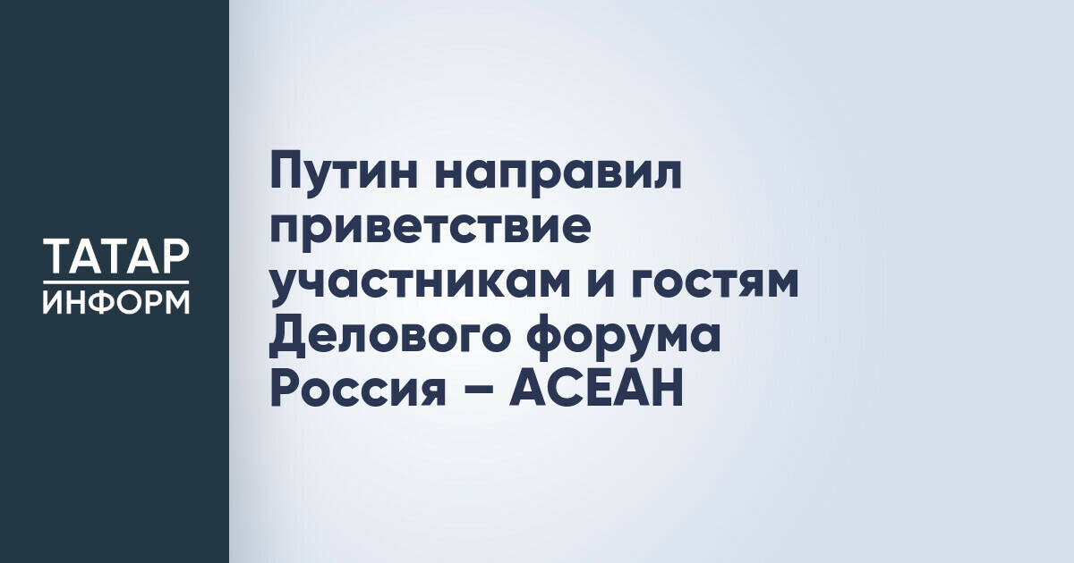 Владимир Путин направил приветствие участникам Делового форума Россия – АСЕАН в Казани