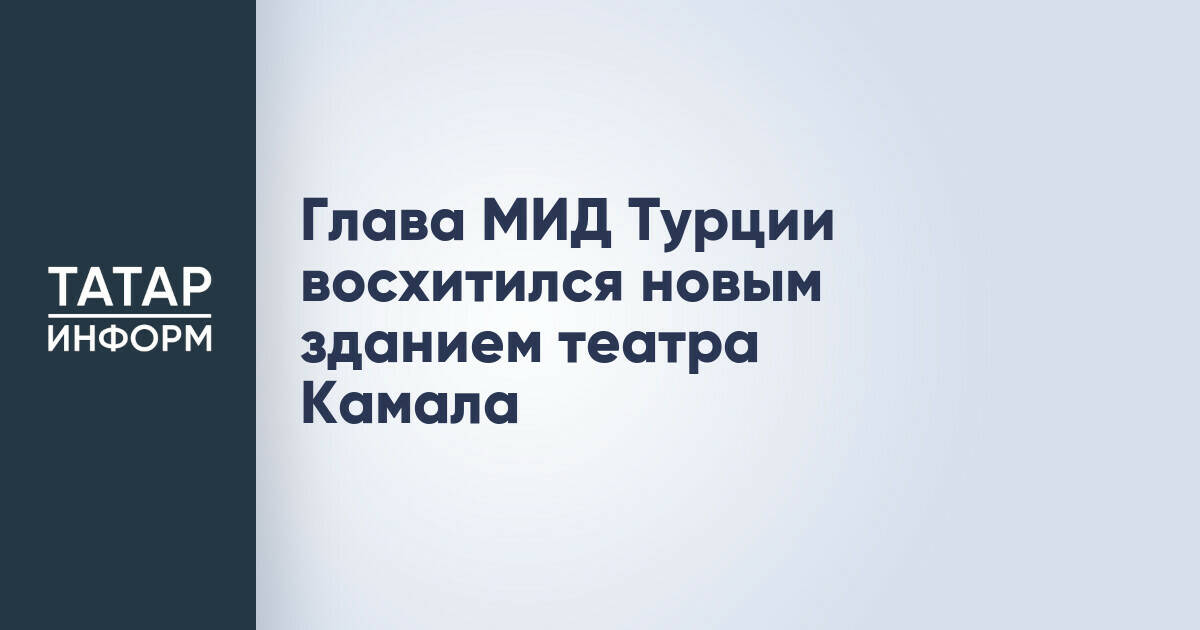 Глава МИД Турции высоко оценил новое здание Театра имени Галиасгара Камала в Казани