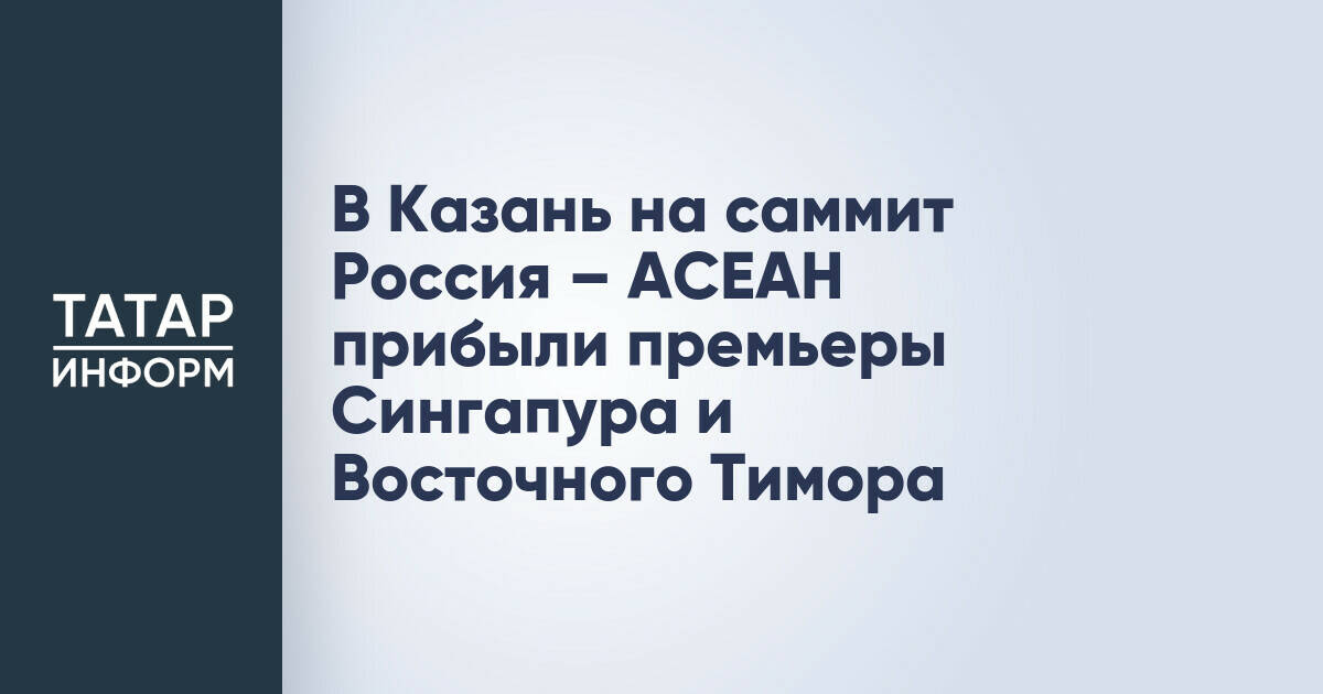 Премьер-министры Сингапура и Восточного Тимора прибыли в Казань на саммит Россия – АСЕАН