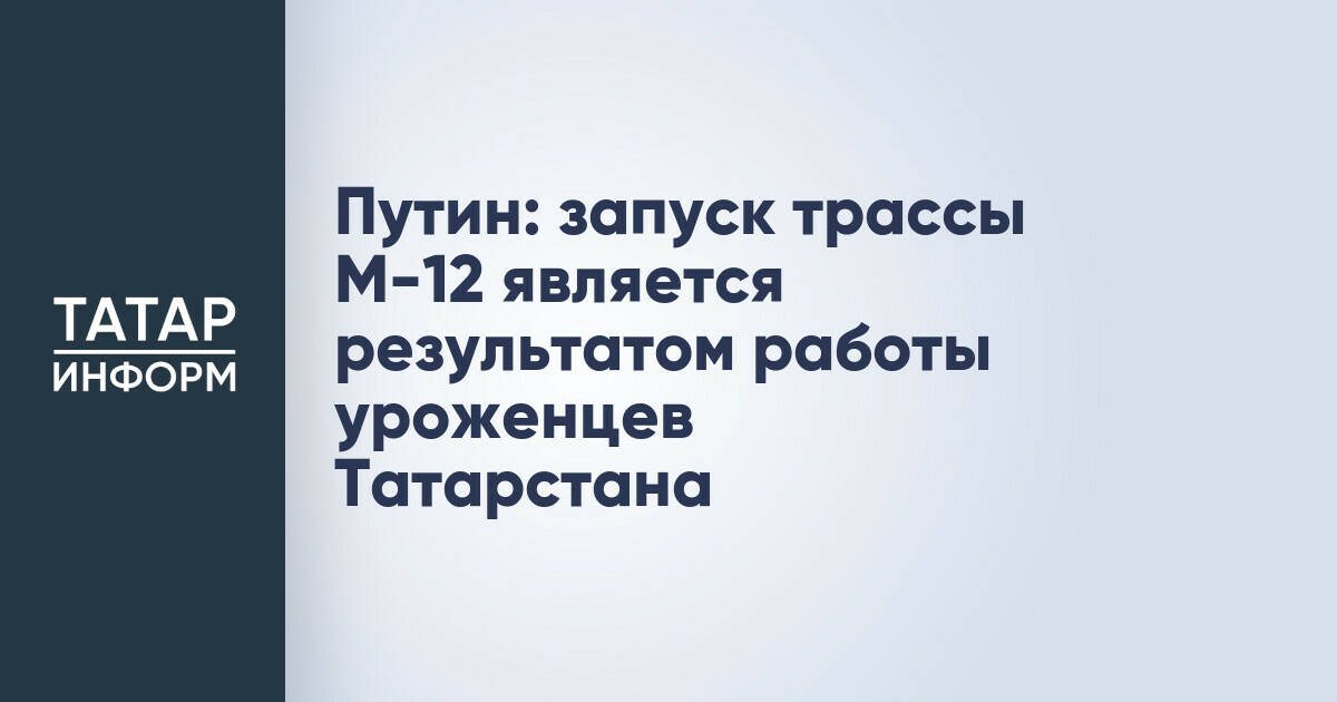 Путин отметил вклад уроженцев Татарстана в строительство трассы М-12