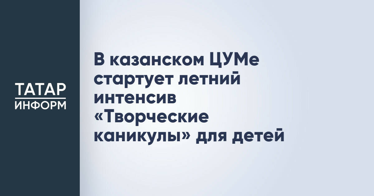 В Казани стартует летний интенсив «Творческие каникулы» для детей в ЦУМе
