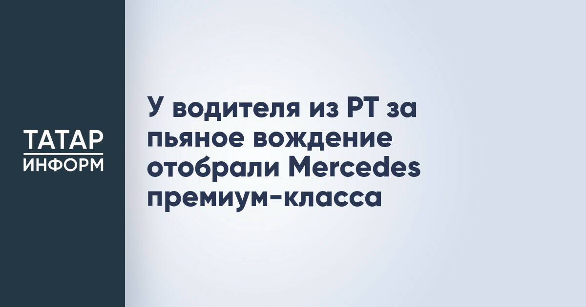 Mercedes премиум-класса конфисковали у жителя Татарстана за повторное пьяное вождение