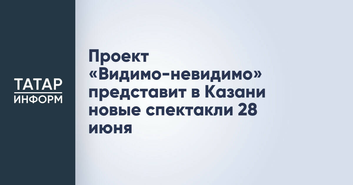 Театральный проект «Видимо-невидимо» покажет новые спектакли в Казани 28 июня