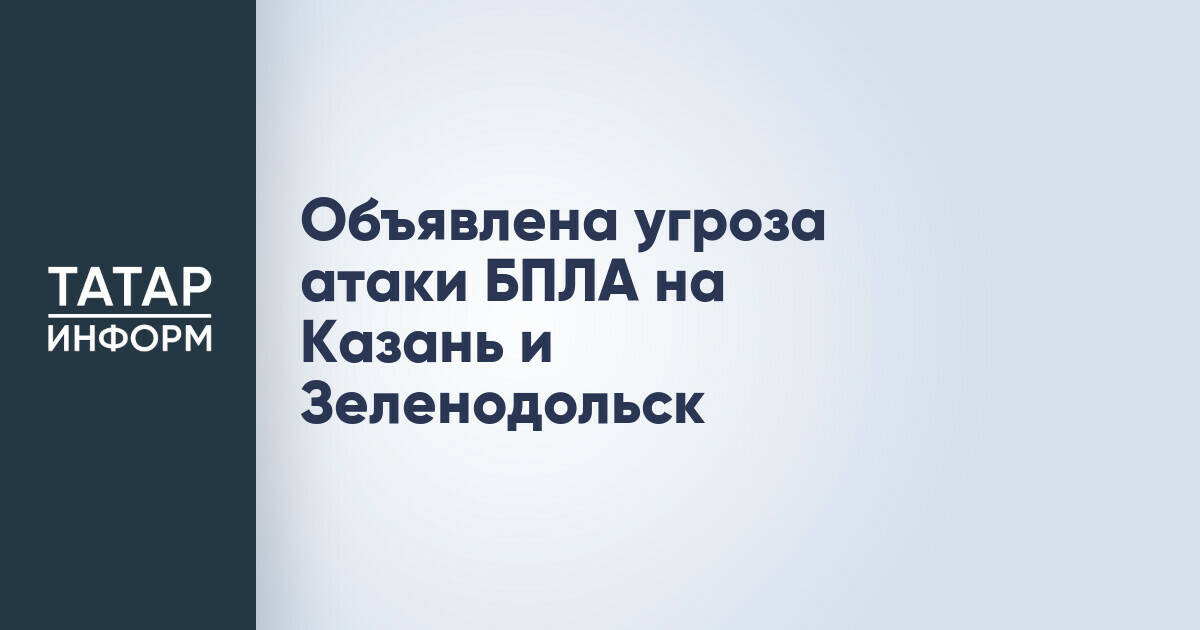 В Казани и Зеленодольске объявлена угроза атаки БПЛА