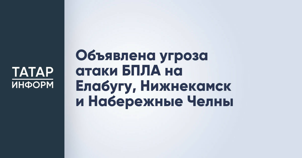В Татарстане объявлена угроза атаки беспилотников на Елабугу, Нижнекамск и Набережные Челны