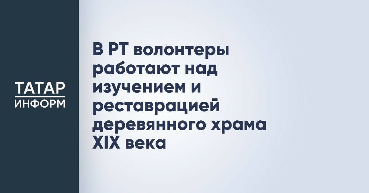 В Татарстане волонтеры приступили к изучению и реставрации старинного деревянного храма