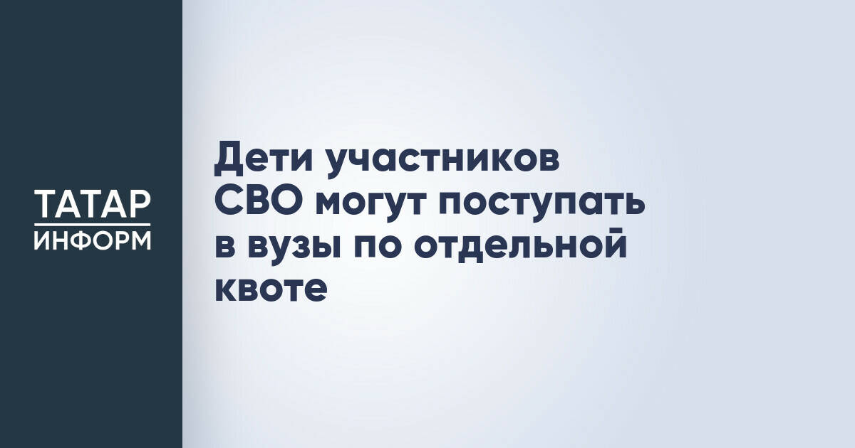 Дети участников СВО смогут поступать в вузы России по отдельной квоте