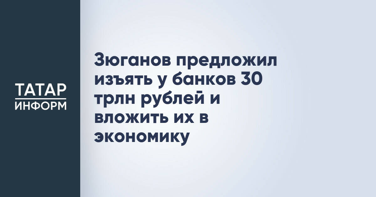 Геннадий Зюганов предложил перераспределить 30 трлн рублей из банков в реальный сектор экономики