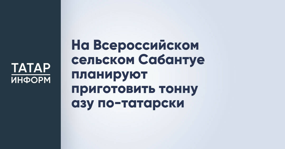 На Всероссийском сельском Сабантуе приготовят рекордную тонну азу по-татарски