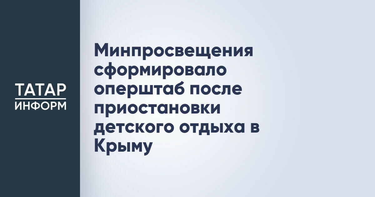 Минпросвещения создало оперативный штаб на фоне приостановки детского отдыха в Крыму