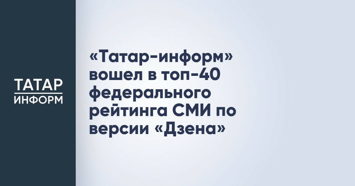 Информационное агентство «Татар-информ» вошло в топ-40 федерального медиарейтинга «Дзена»
