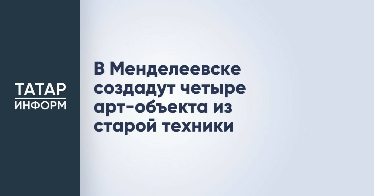В Менделеевске появятся арт-объекты из старой техники
