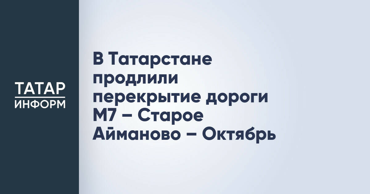 В Татарстане продлили срок реконструкции дороги М7 – Старое Айманово – Октябрь