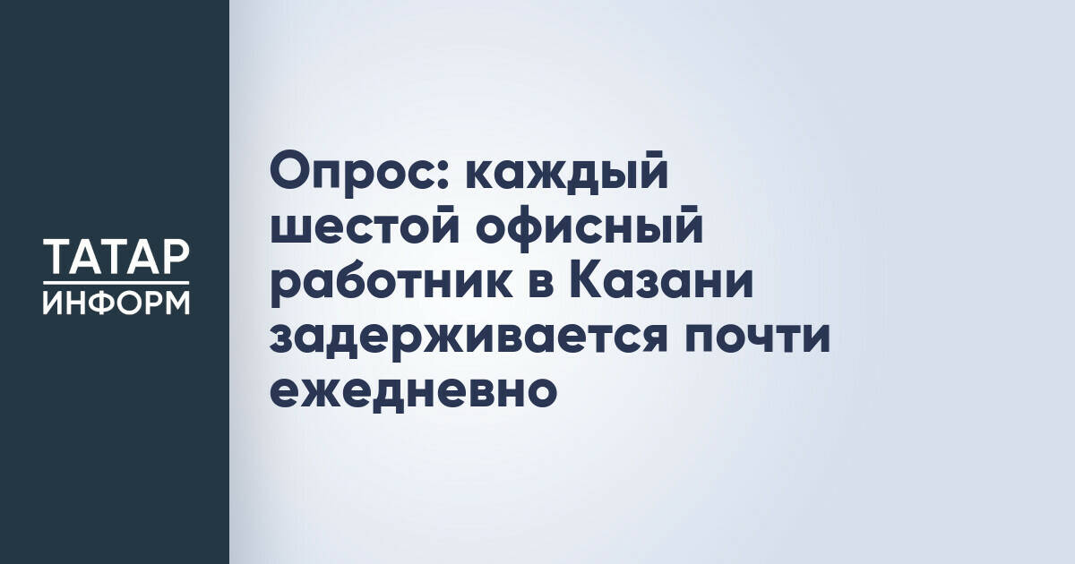 Каждый шестой офисный работник в Казани регулярно задерживается после рабочего дня