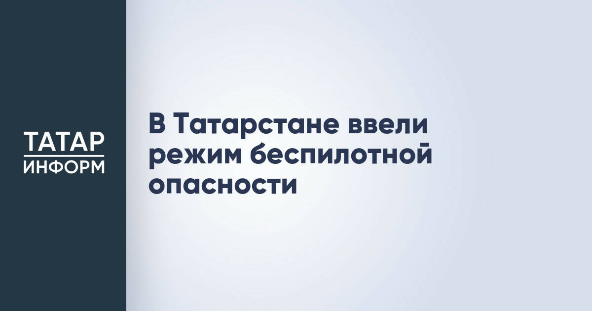 В Татарстане введен режим повышенной опасности из-за беспилотников