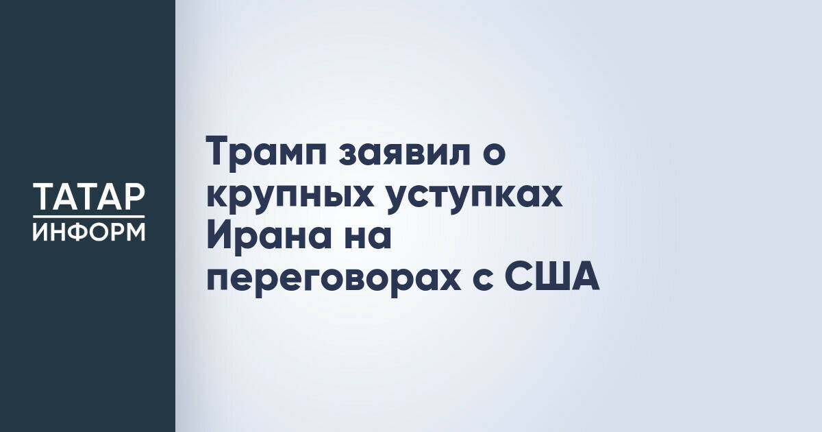 Дональд Трамп: Иран пошел на значительные уступки в переговорах с США