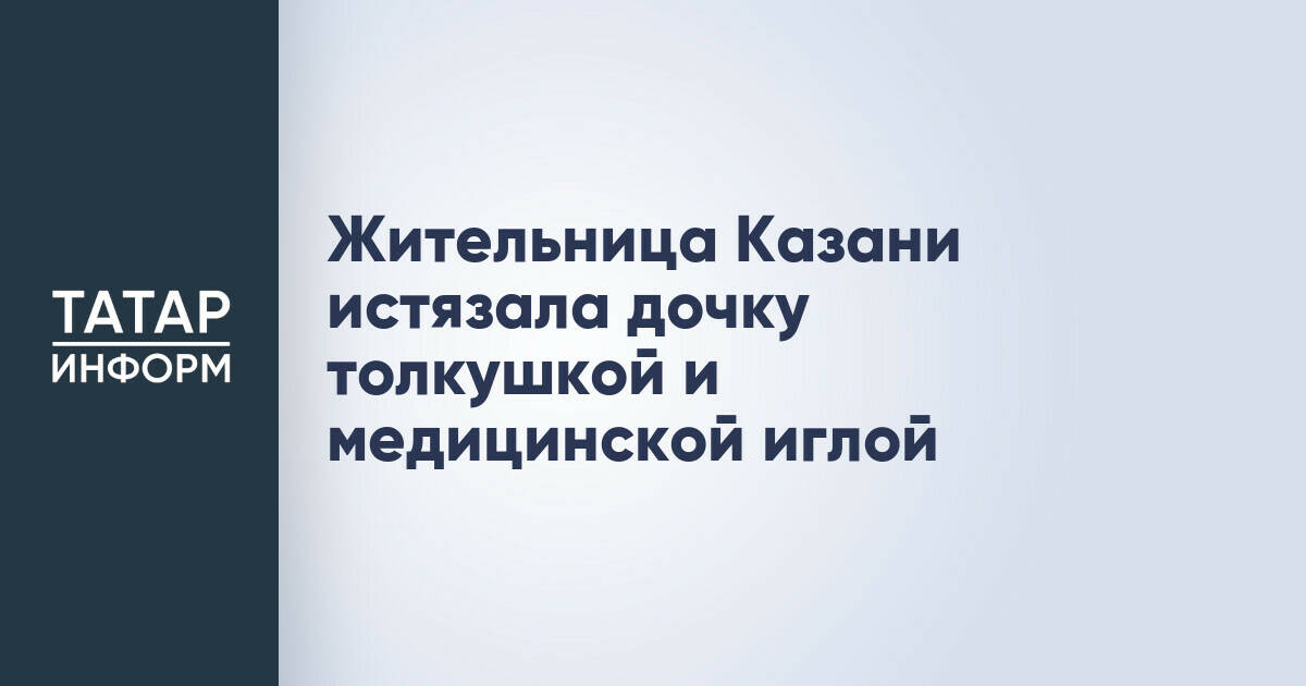 Жительницу Казани обвиняют в истязании дочери
