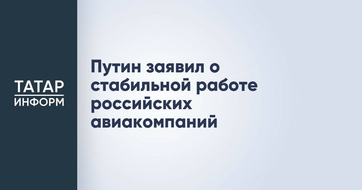 Российские авиакомпании продолжают стабильную работу, отметил Владимир Путин