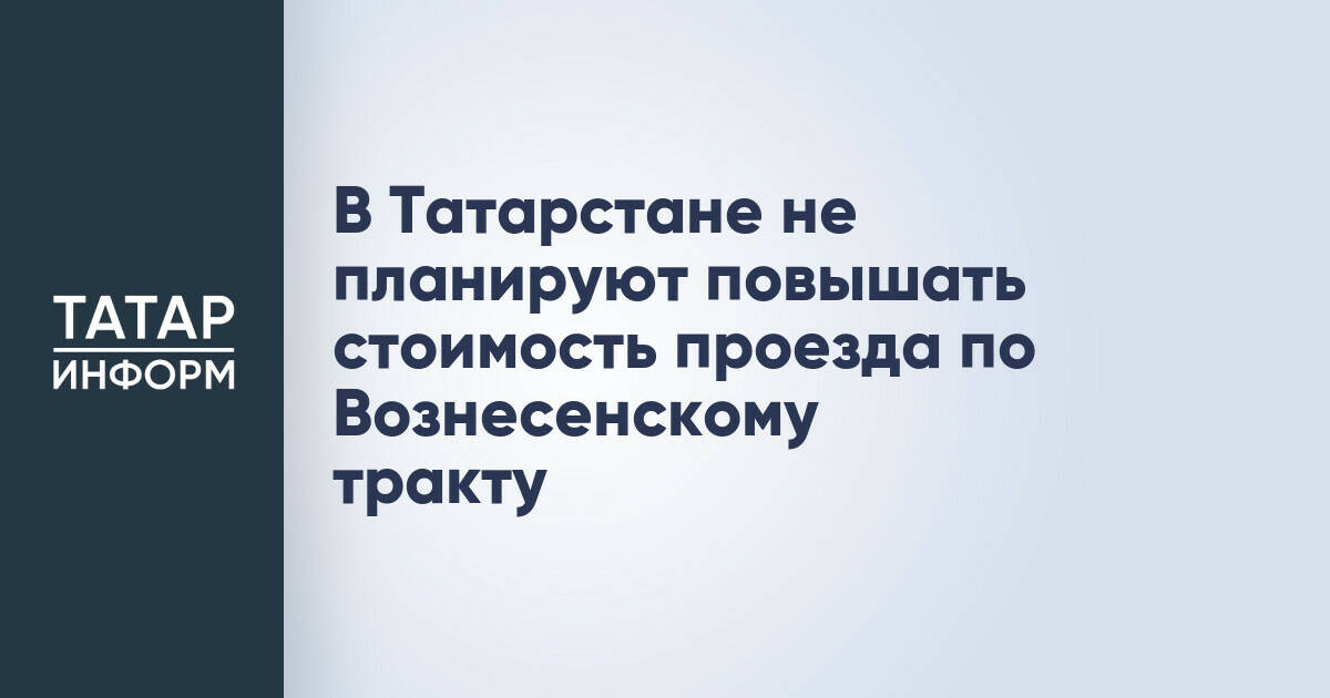 Стоимость проезда по Вознесенскому тракту в Татарстане не будет повышаться