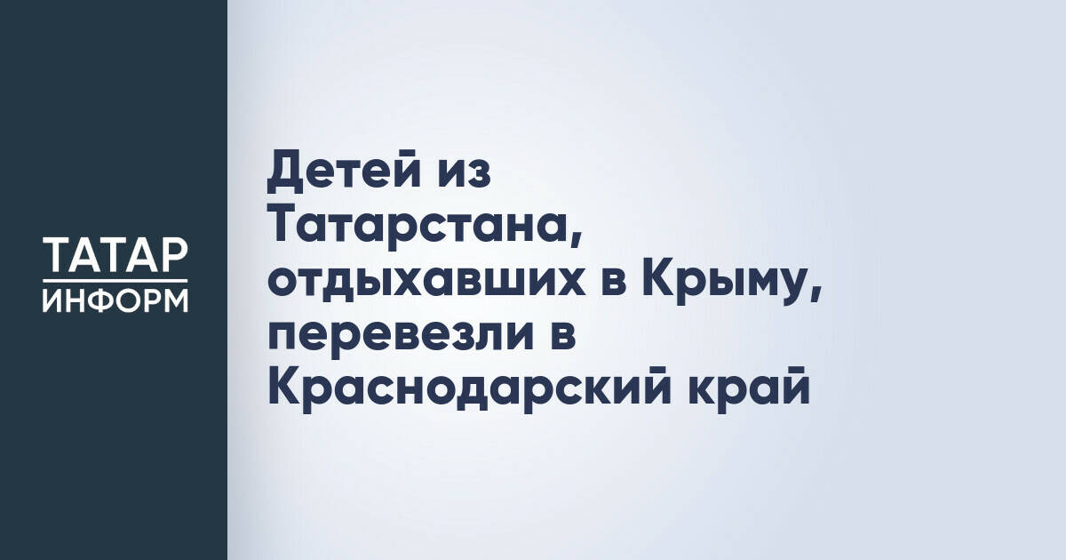 Дети из Татарстана, отдыхавшие в Крыму, переведены в Краснодарский край