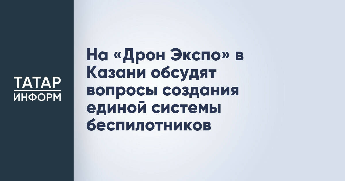 В Казани на выставке «Дрон Экспо» обсудят создание единой системы беспилотников