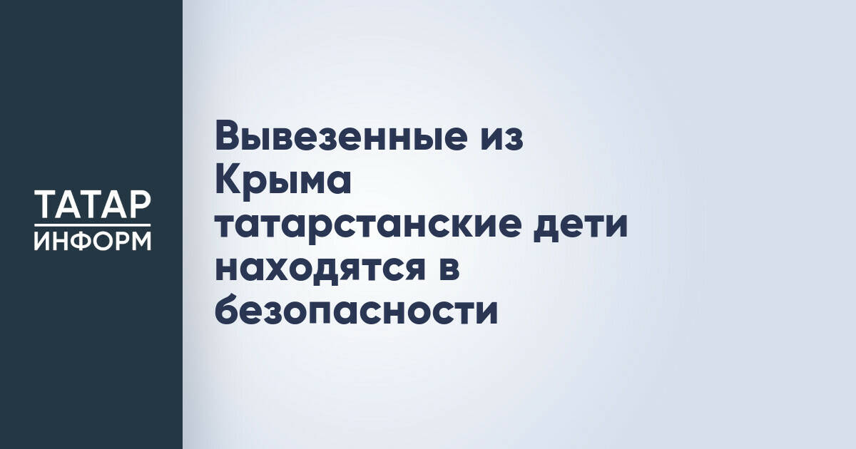 Дети из Татарстана, эвакуированные из Крыма, находятся в безопасности