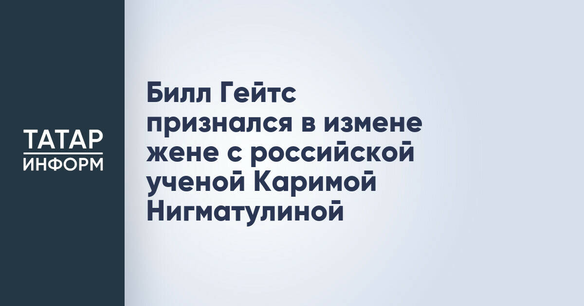 Билл Гейтс подтвердил отношения с российской ученой Каримой Нигматулиной