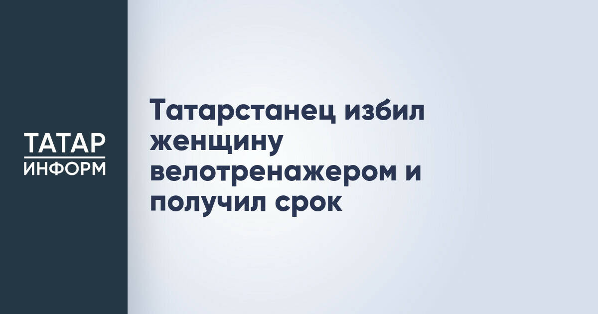 Житель Набережных Челнов приговорен к двум годам колонии за избиение сожительницы