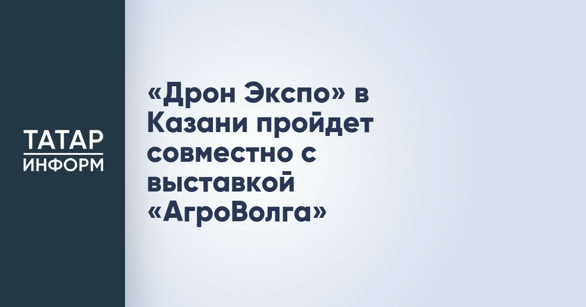 Выставки «Дрон Экспо» и «АгроВолга» в Казани объединят форматы в 2026 году
