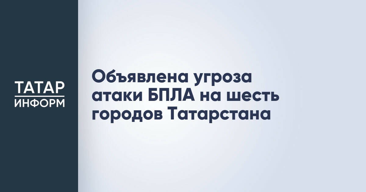 В Татарстане объявлена угроза атаки беспилотников на шесть городов