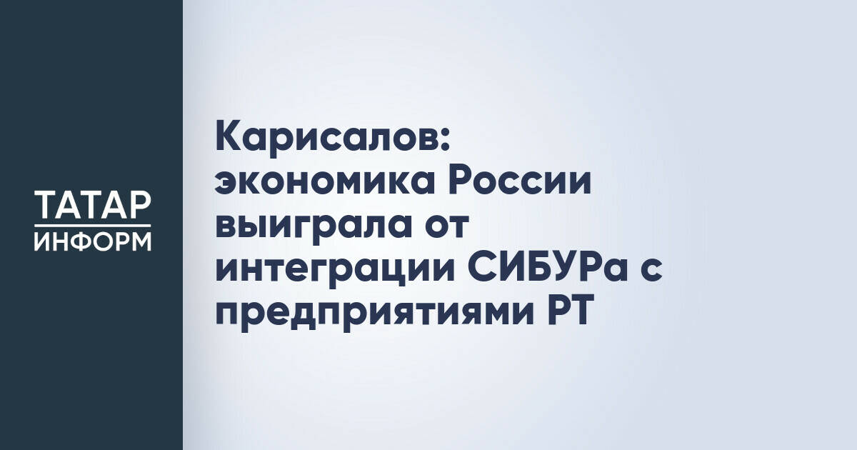 Михаил Карисалов: интеграция СИБУРа с предприятиями Татарстана укрепила экономику России