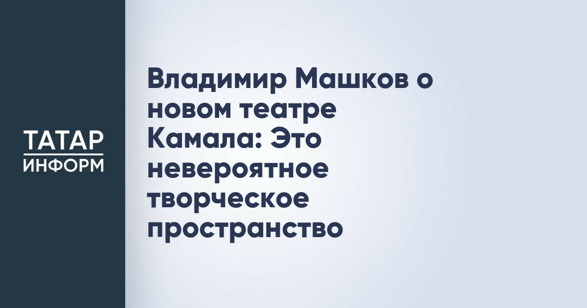 Владимир Машков высоко оценил новое здание Театра имени Камала в Казани