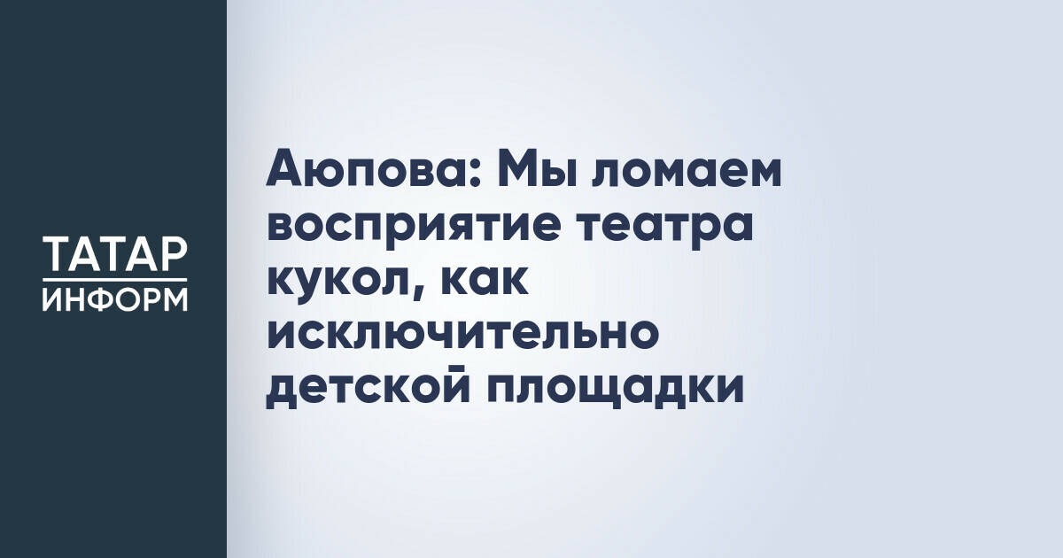 Министр культуры Татарстана: Театр кукол должен выходить за рамки детской аудитории