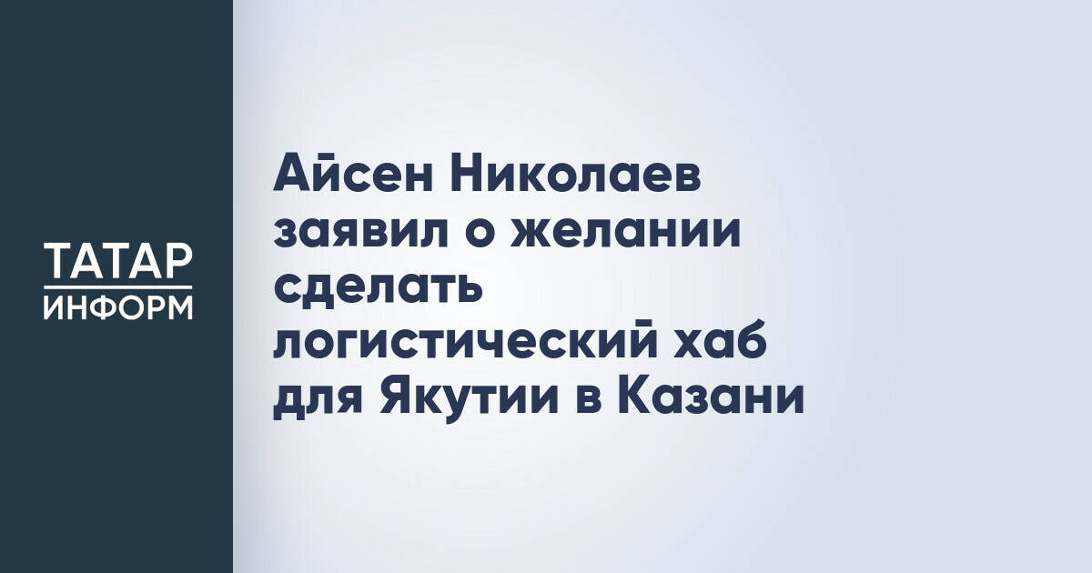Глава Якутии рассматривает Казань как центр для логистического хаба