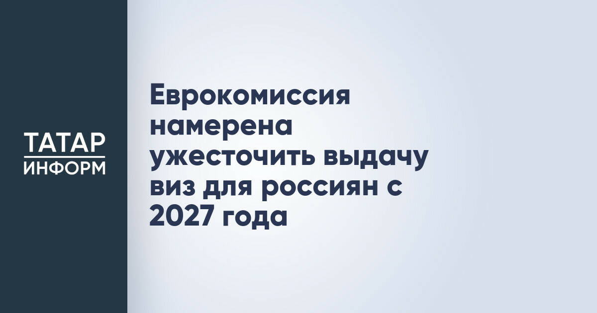 Еврокомиссия планирует ужесточить визовый режим для россиян с 2027 года