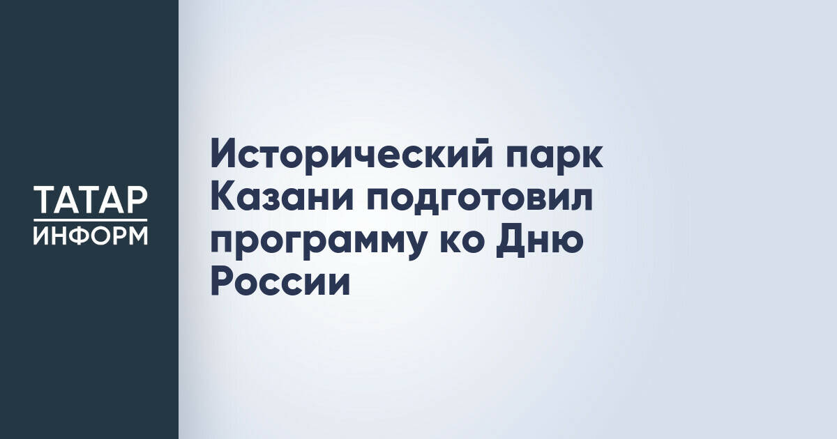 Исторический парк Казани представил программу ко Дню России