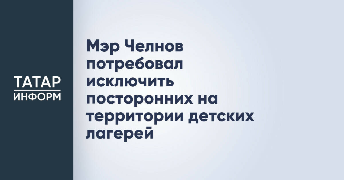 В Набережных Челнах усилят контроль доступа в детские лагеря