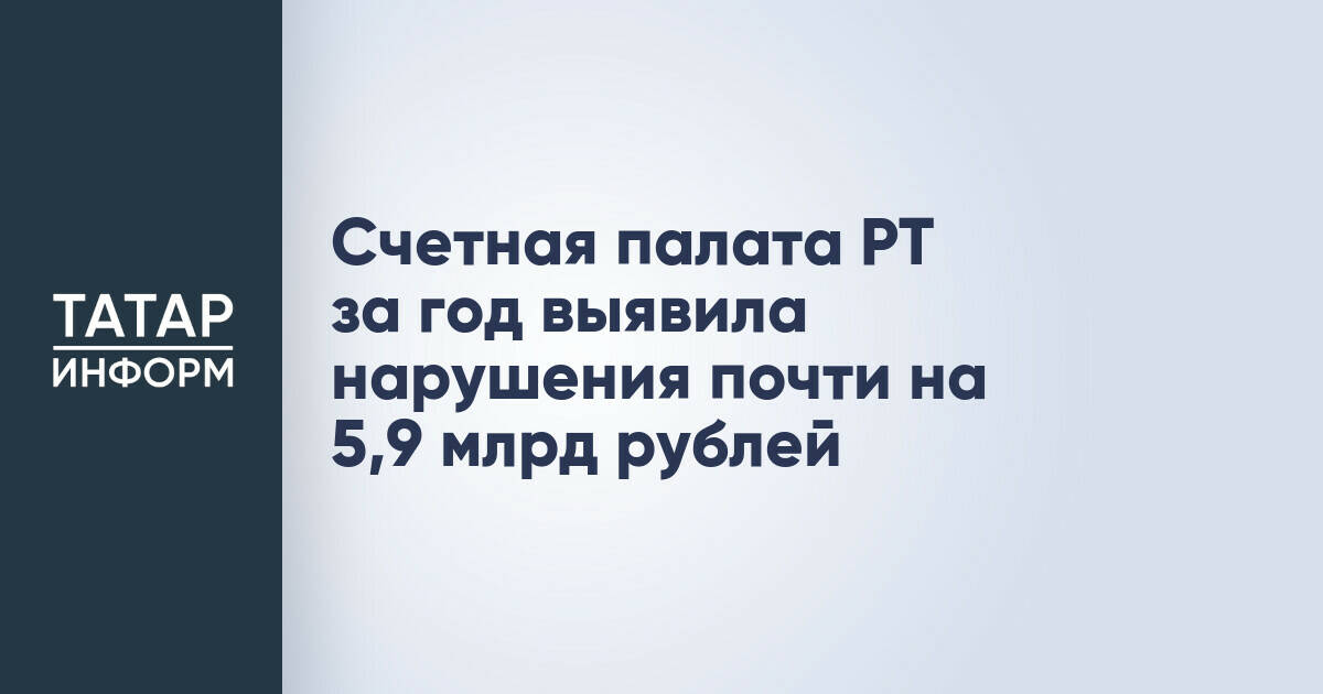 Счетная палата Татарстана выявила нарушения на 5,9 млрд рублей