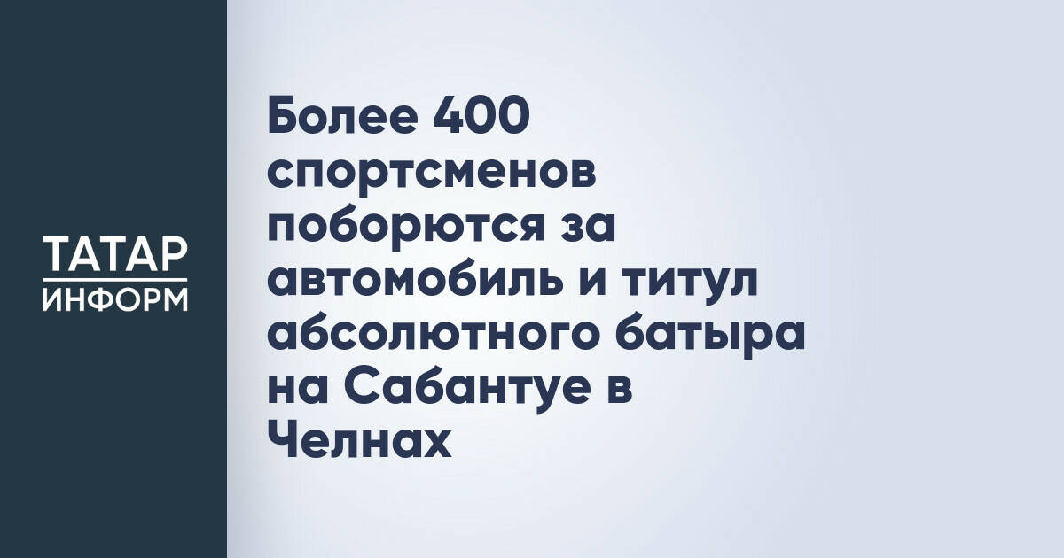 Более 400 борцов сразятся за автомобиль и звание абсолютного батыра на Сабантуе в Набережных Челнах