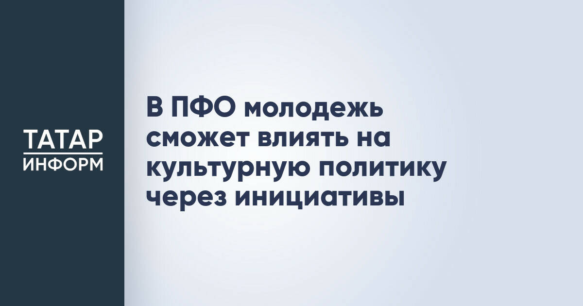 Молодежные инициативы станут частью культурной политики в ПФО