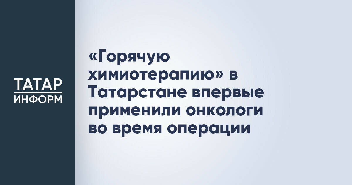 В Казани впервые провели операцию с применением гипертермической химиотерапии