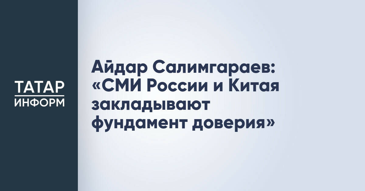 Айдар Салимгараев: Сотрудничество СМИ России и Китая формирует доверие