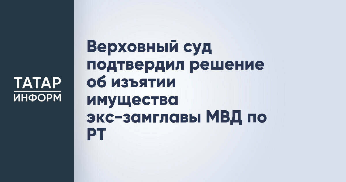 Верховный суд Татарстана оставил в силе решение об изъятии имущества экс-замглавы МВД